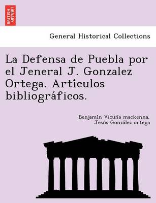 La Defensa de Puebla Por El Jeneral J. Gonzalez Ortega. Arti Culos Bibliogra Ficos. (Paperback)
