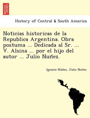 Noticias Historicas de La Republica Argentina. Obra Postuma ... Dedicada Al Sr. ... V. Alsina ... Por El Hijo del Autor ... Julio Nun EZ. (Paperback)