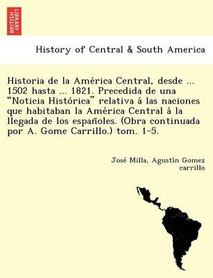 Historia de La AME Rica Central, Desde ... 1502 Hasta ... 1821. Precedida de Una "Noticia Histo Rica" Relativa a Las Naciones Que Habitaban La AME Rica Central a la Llegada de Los Espan Oles. (Obra Continuada Por A. Gome Carrillo.) Tom. 1-5. (Paperback)