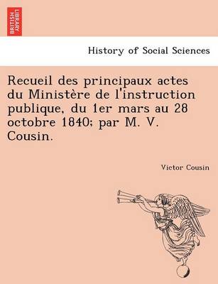 Recueil Des Principaux Actes Du Ministe Re de L'Instruction Publique, Du 1er Mars Au 28 Octobre 1840; Par M. V. Cousin. (Paperback)