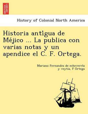Historia Anti Gua de Me Jico ... La Publica Con Varias Notas y Un Apendice El C. F. Ortega. (Paperback)
