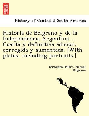 Historia de Belgrano y de la Independencia Argentina ... Cuarta y definitiva edición, corregida y aumentada. [With plates, including portraits.] (Paperback)