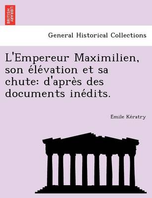 L'Empereur Maximilien, Son E Le Vation Et Sa Chute: D'Apre S Des Documents Ine Dits. (Paperback)
