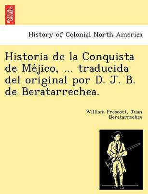 Historia de La Conquista de Me Jico, ... Traducida del Original Por D. J. B. de Beratarrechea. (Paperback)