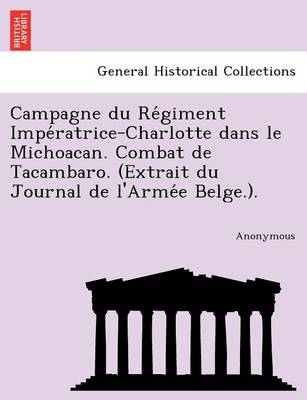 Campagne Du Re Giment Impe Ratrice-Charlotte Dans Le Michoacan. Combat de Tacambaro. (Extrait Du Journal de L'Arme E Belge.). (Paperback)