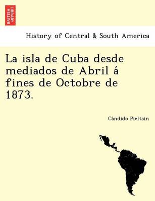 La Isla de Cuba Desde Mediados de Abril a Fines de Octobre de 1873. (Paperback)