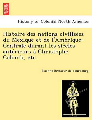 Histoire des nations civilisées du Mexique et de l'Amérique-Centrale durant les siècles antérieurs à Christophe Colomb, etc. (Paperback)