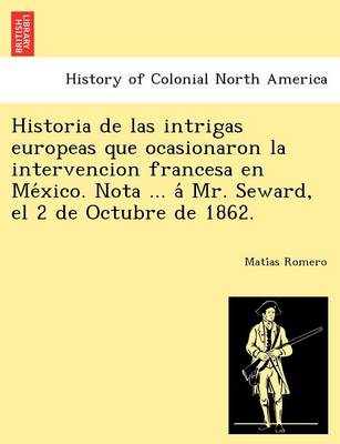 Historia de Las Intrigas Europeas Que Ocasionaron La Intervencion Francesa En México. Nota ... Á Mr. Seward, El 2 de Octubre de 1862. (Paperback)