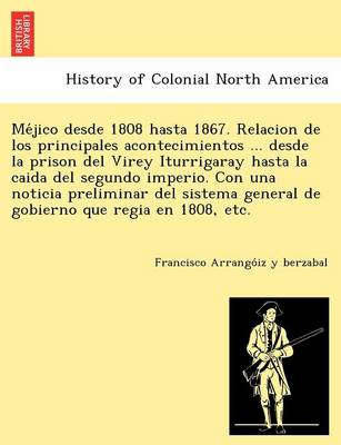 Me Jico Desde 1808 Hasta 1867. Relacion de Los Principales Acontecimientos ... Desde La Prison del Virey Iturrigaray Hasta La Caida del Segundo Imperio. Con Una Noticia Preliminar del Sistema General de Gobierno Que Regia En 1808, Etc. (Paperback)