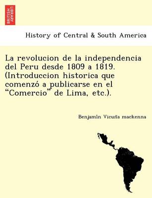 La Revolucion de La Independencia del Peru Desde 1809 a 1819. (Introduccion Historica Que Comenzo a Publicarse En El "Comercio" de Lima, Etc.). (Paperback)