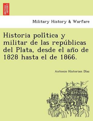 Historia Poli Tica y Militar de Las Repu Blicas del Plata, Desde El an O de 1828 Hasta El de 1866. (Paperback)