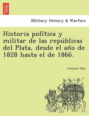 Historia Poli Tica y Militar de Las Repu Blicas del Plata, Desde El an O de 1828 Hasta El de 1866. (Paperback)