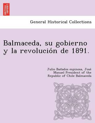 Balmaceda, Su Gobierno y La Revolucio N de 1891. (Paperback)