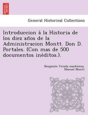 Introduccion á la Historia de los diez años de la Administracion Montt. Don D. Portales. (Con mas de 500 documentos inéditos.). (Paperback)