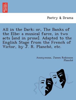 All in the Dark; Or, the Banks of the Elbe: A Musical Farce, in Two Acts [And in Prose]. Adapted to the English Stage from the French of Victor, by J. R. Planche, Etc. (Paperback)