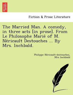 The Married Man. a Comedy, in Three Acts [In Prose]. from Le Philosophe Marie of M. Ne Ricault Destouches ... by Mrs. Inchbald. (Paperback)