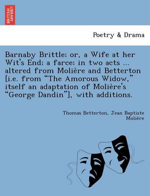 Barnaby Brittle; or, a Wife at her Wit's End; a farce; in two acts ... altered from Molière and Betterton [i.e. from The Amorous Widow, itself an adaptation of Molière's George Dandin], with additions. (Paperback)