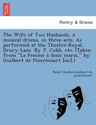 The Wife of Two Husbands, a Musical Drama, in Three Acts. as Performed at the Theatre-Royal, Drury-Lane. by J. Cobb, Etc. (Taken from "La Femme a Deux Maris," by Guilbert de Pixere Court [Sic].) (Paperback)
