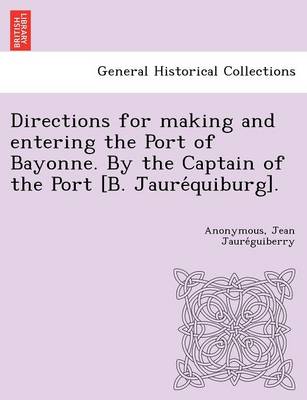 Directions for making and entering the Port of Bayonne. By the Captain of the Port [B. Jauréquiburg]. (Paperback)