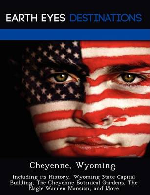 Cheyenne, Wyoming: Including Its History, Wyoming State Capital Building, the Cheyenne Botanical Gardens, the Nagle Warren Mansion, and More (Paperback)