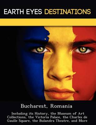 Bucharest, Romania: Including Its History, the Museum of Art Collections, the Victoria Palace, the Charles de Gaulle Square, the Bulandra Theatre, and More (Paperback)