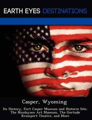 Casper, Wyoming: Its History, Fort Casper Museum and Historic Site, the Nicolaysen Art Museum, the Gertude Krampert Theatre, and More (Paperback)