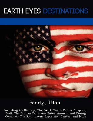 Sandy, Utah: Including Its History, the South Towne Center Shopping Mall, the Jordan Commons Entertainment and Dining Complex, the Southtowne Exposition Center, and More (Paperback)