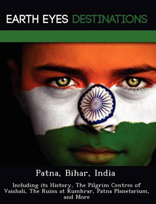 Patna, Bihar, India: Including Its History, the Pilgrim Centres of Vaishali, the Ruins at Kumhrar, Patna Planetarium, and More (Paperback)