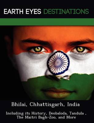Bhilai, Chhattisgarh, India: Including Its History, Deobaloda, Tandula, the Maitri Bagh-Zoo, and More (Paperback)