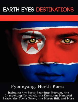 Pyongyang, North Korea: Including the Party Founding Museum, the Changchung Cathedral, the Kumsusan Memorial Palace, the Juche Tower, the Moran Hill, and More (Paperback)