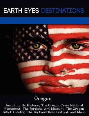 Oregon: Including Its History, the Oregon Caves National Monument, the Portland Art Museum, the Oregon Ballet Theatre, the Portland Rose Festival, and More (Paperback)