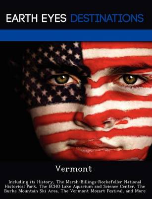 Vermont: Including Its History, the Marsh-Billings-Rockefeller National Historical Park, the Echo Lake Aquarium and Science Center, the Burke Mountain Ski Area, the Vermont Mozart Festival, and More (Paperback)