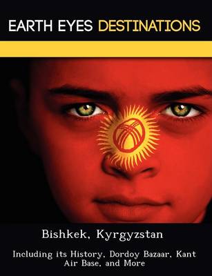 Bishkek, Kyrgyzstan: Including Its History, Dordoy Bazaar, Kant Air Base, and More (Paperback)