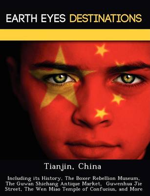 Tianjin, China: Including Its History, the Boxer Rebellion Museum, the Guwan Shichang Antique Market, Guwenhua Jie Street, the Wen Miao Temple of Confucius, and More (Paperback)