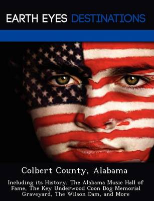 Colbert County, Alabama: Including Its History, the Alabama Music Hall of Fame, the Key Underwood Coon Dog Memorial Graveyard, the Wilson Dam, and More (Paperback)