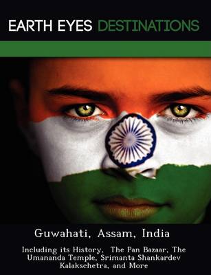 Guwahati, Assam, India: Including Its History, the Pan Bazaar, the Umananda Temple, Srimanta Shankardev Kalakschetra, and More (Paperback)