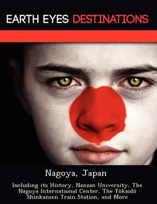 Nagoya, Japan: Including Its History, Nanzan University, the Nagoya International Center, the T Kaid Shinkansen Train Station, and More (Paperback)