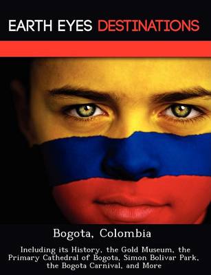 Bogota, Colombia: Including Its History, the Gold Museum, the Primary Cathedral of Bogota, Simon Bolivar Park, the Bogota Carnival, and More (Paperback)