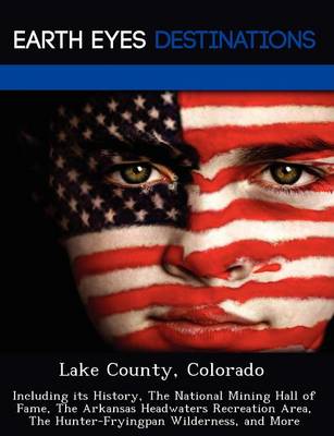 Lake County, Colorado: Including Its History, the National Mining Hall of Fame, the Arkansas Headwaters Recreation Area, the Hunter-Fryingpan Wilderness, and More (Paperback)