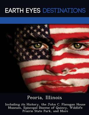 Peoria, Illinois: Including Its History, the John C. Flanagan House Museum, Episcopal Diocese of Quincy, Wildlife Prairie State Park, and More (Paperback)