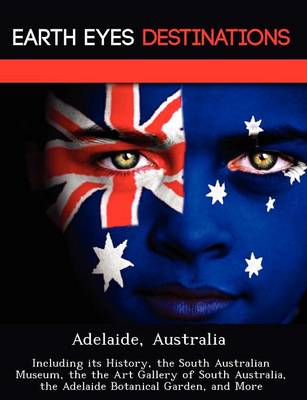Adelaide, Australia: Including Its History, the South Australian Museum, the the Art Gallery of South Australia, the Adelaide Botanical Garden, and More (Paperback)