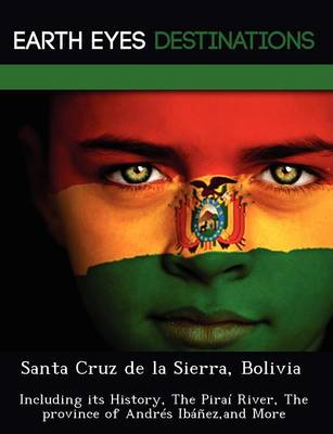 Santa Cruz de La Sierra, Bolivia: Including Its History, the Pirai River, the Province of Andres Ibanez, and More (Paperback)
