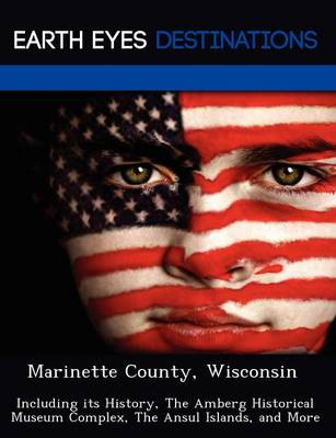 Marinette County, Wisconsin: Including Its History, the Amberg Historical Museum Complex, the Ansul Islands, and More (Paperback)