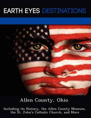 Allen County, Ohio: Including Its History, the Allen County Museum, the St. John's Catholic Church, and More (Paperback)