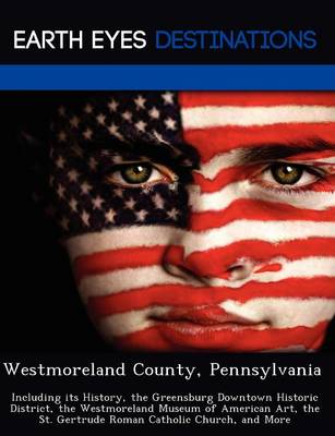 Westmoreland County, Pennsylvania: Including Its History, the Greensburg Downtown Historic District, the Westmoreland Museum of American Art, the St. Gertrude Roman Catholic Church, and More (Paperback)