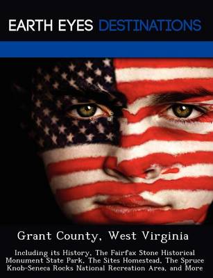 Grant County, West Virginia: Including Its History, the Fairfax Stone Historical Monument State Park, the Sites Homestead, the Spruce Knob-Seneca Rocks National Recreation Area, and More (Paperback)