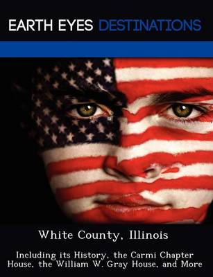 White County, Illinois: Including Its History, the Carmi Chapter House, the William W. Gray House, and More (Paperback)