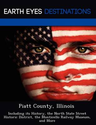 Piatt County, Illinois: Including Its History, the North State Street Historic District, the Monticello Railway Museum, and More (Paperback)