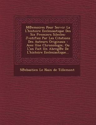 M Emoires Pour Servir La L'Histoire Ecclesiastique Des Six Premiers Silecles: Jvstifiez Par Les Citations Des Auteurs Originaux: Avec Une Chronologie, (Paperback)