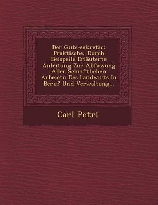 Der Guts-Sekretar: Praktische, Durch Beispeile Erlauterte Anleitung Zur Abfassung Aller Schriftlichen Arbeietn Des Landwirts in Beruf Und Verwaltung... (Paperback)